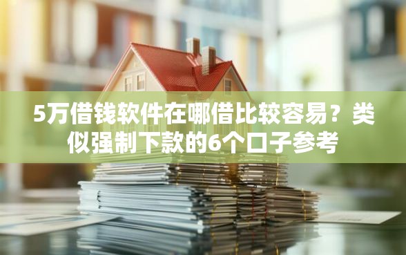 5万借钱软件在哪借比较容易？类似强制下款的6个口子参考