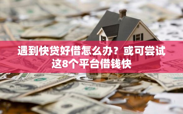 遇到快贷好借怎么办？或可尝试这8个平台借钱快