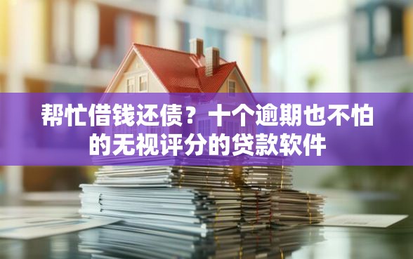 帮忙借钱还债？十个逾期也不怕的无视评分的贷款软件
