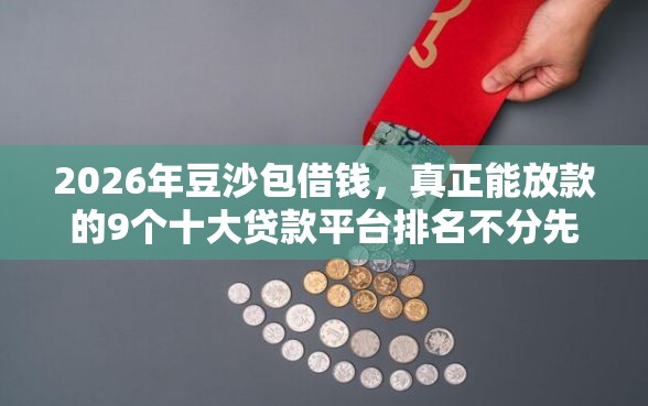 2026年豆沙包借钱,真正能放款的9个十大贷款平台排名不分先后推荐 2026年豆沙包借钱,真正能放款的9个十大贷款平台排名不分先后推荐