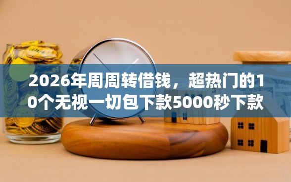 2026年周周转借钱，超热门的10个无视一切包下款5000秒下款的app推荐