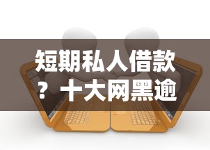 短期私人借款？十大网黑逾期下款口子推荐
