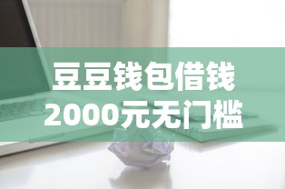 豆豆钱包借钱2000元无门槛本月借款平台力荐！分享小额网贷口子2000元无门槛借款