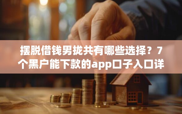 摆脱借钱男拢共有哪些选择？7个黑户能下款的app口子入口详解