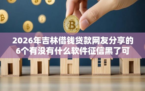 2026年吉林借钱贷款网友分享的6个有没有什么软件征信黑了可以贷款我觉得不错！