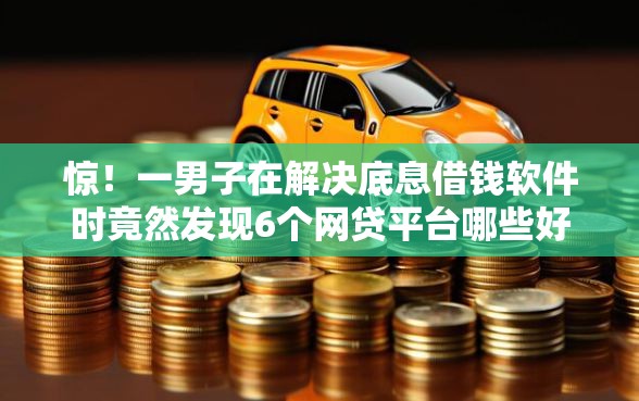 惊！一男子在解决底息借钱软件时竟然发现6个网贷平台哪些好下款，事后分享了出来
