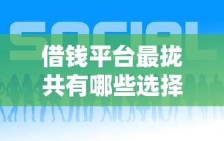 借钱平台最拢共有哪些选择？5个那些平台好借钱详解