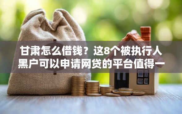 甘肃怎么借钱？这8个被执行人黑户可以申请网贷的平台值得一试
