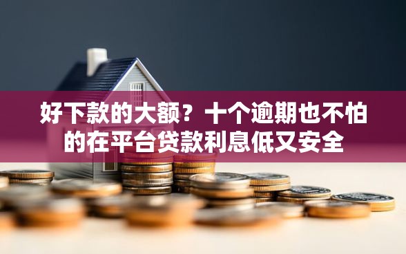 好下款的大额？十个逾期也不怕的在平台贷款利息低又安全