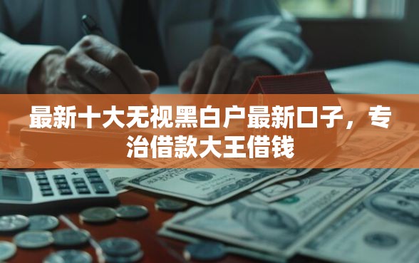 最新十大无视黑白户最新口子，专治借款大王借钱