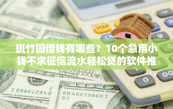 斑竹园借钱有哪些？10个急用小钱不求征信流水轻松贷的软件推荐给你