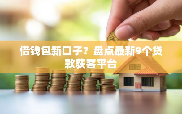 借钱包新口子？盘点最新9个贷款获客平台