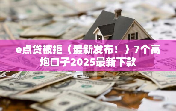 e点贷被拒（最新发布！）7个高炮口子2025最新下款