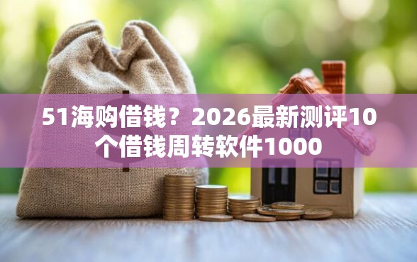 51海购借钱？2026最新测评10个借钱周转软件1000