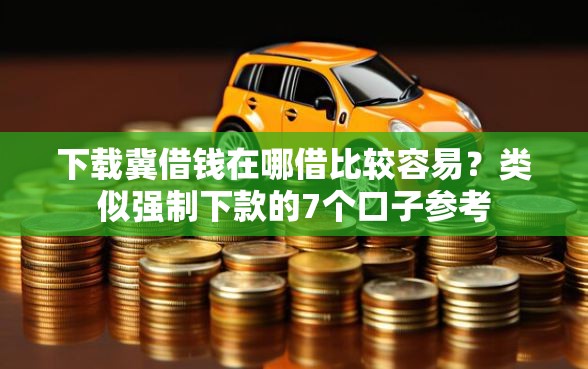 下载冀借钱在哪借比较容易？类似强制下款的7个口子参考