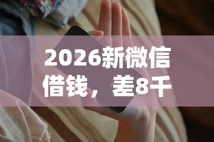 2026新微信借钱，差8千元就选这8个平台