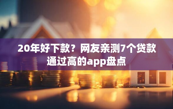 20年好下款？网友亲测7个贷款通过高的app盘点
