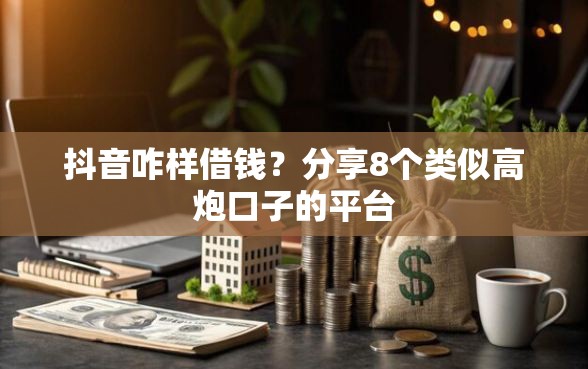 抖音咋样借钱？分享8个类似高炮口子的平台