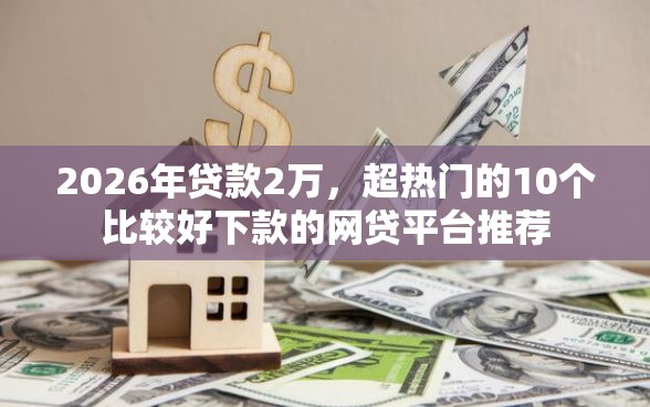 2026年贷款2万，超热门的10个比较好下款的网贷平台推荐