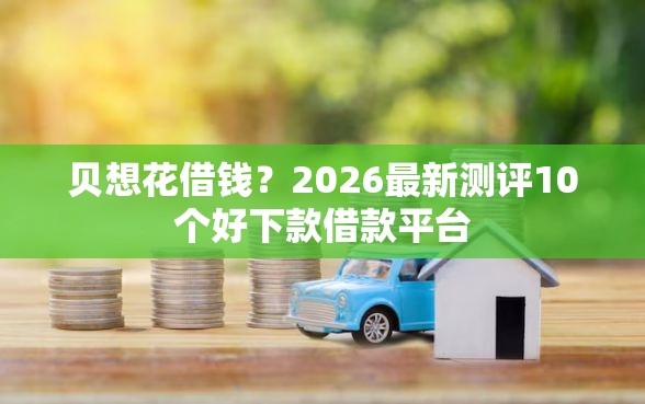 贝想花借钱？2026最新测评10个好下款借款平台