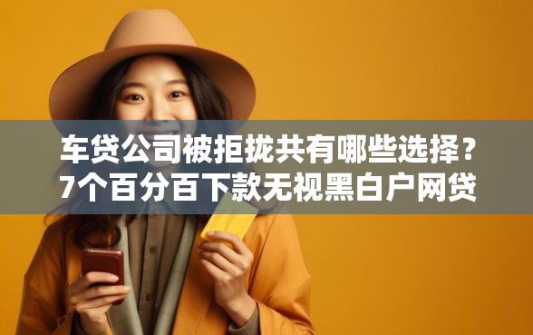 车贷公司被拒拢共有哪些选择？7个百分百下款无视黑白户网贷平台详解