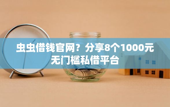 虫虫借钱官网？分享8个1000元无门槛私借平台