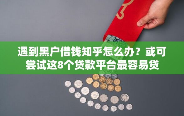 遇到黑户借钱知乎怎么办？或可尝试这8个贷款平台最容易贷