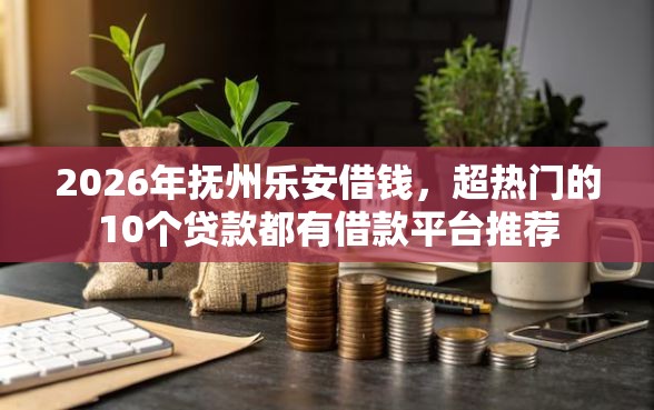 2026年抚州乐安借钱，超热门的10个贷款都有借款平台推荐