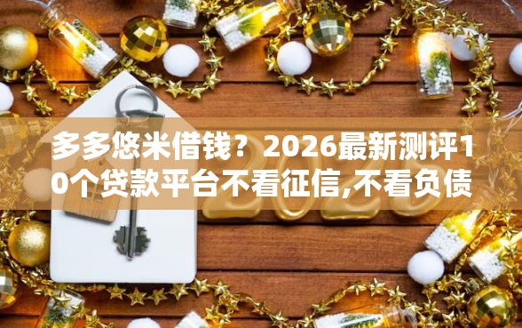 多多悠米借钱？2026最新测评10个贷款平台不看征信,不看负债