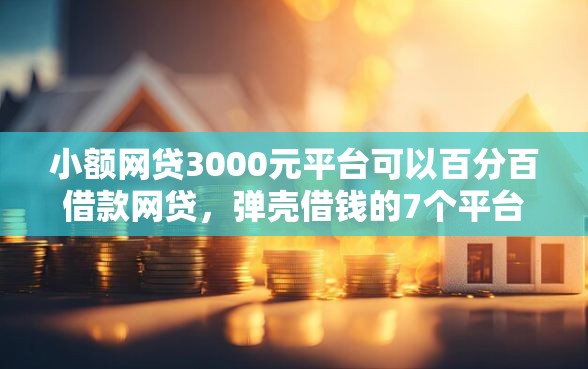 小额网贷3000元平台可以百分百借款网贷，弹壳借钱的7个平台介绍