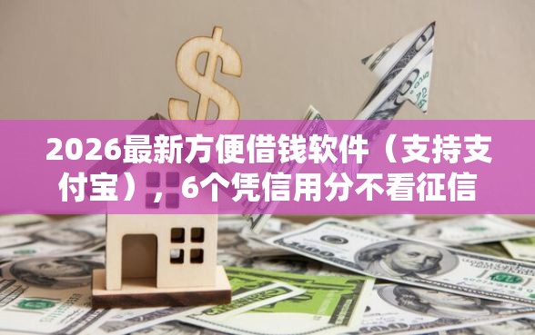 2026最新方便借钱软件（支持支付宝），6个凭信用分不看征信的贷款平台无私分享