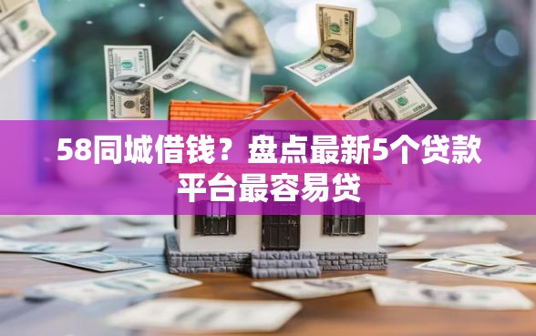 58同城借钱？盘点最新5个贷款平台最容易贷