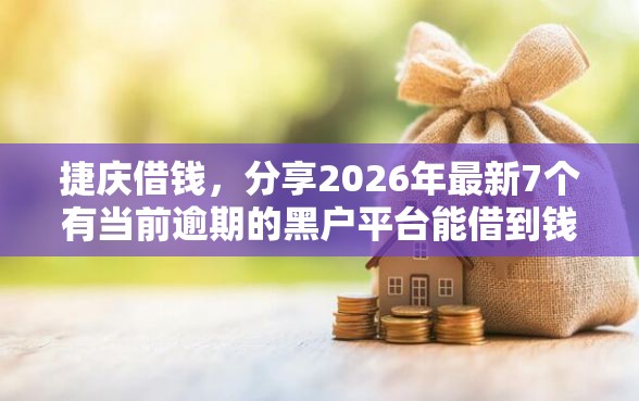 捷庆借钱，分享2026年最新7个有当前逾期的黑户平台能借到钱