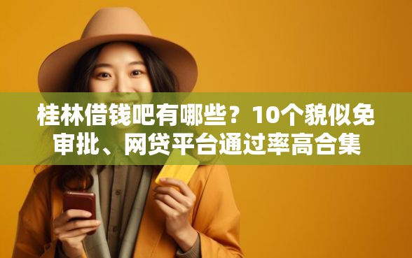 桂林借钱吧有哪些？10个貌似免审批、网贷平台通过率高合集