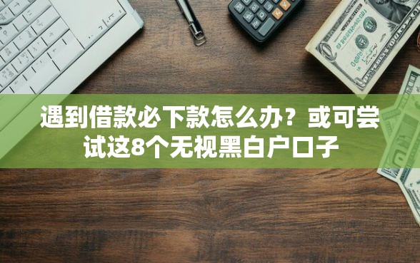 遇到借款必下款怎么办？或可尝试这8个无视黑白户口子