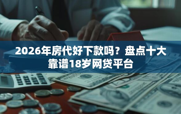 2026年房代好下款吗？盘点十大靠谱18岁网贷平台