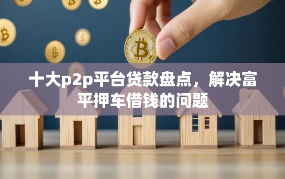 十大p2p平台贷款盘点，解决富平押车借钱的问题
