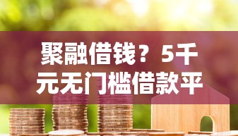 聚融借钱？5千元无门槛借款平台推荐，5个通过率高的贷款平台盘点