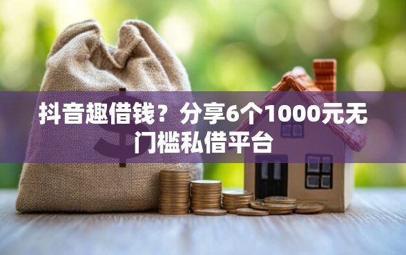 抖音趣借钱？分享6个1000元无门槛私借平台