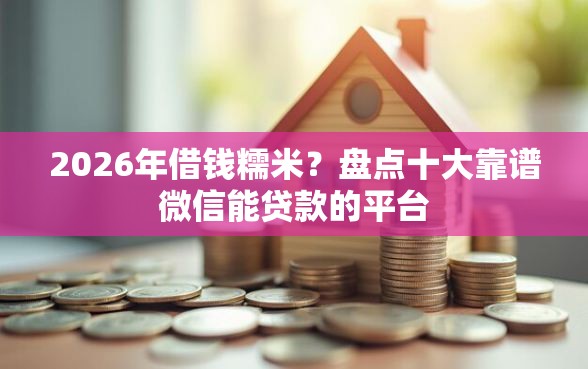 2026年借钱糯米？盘点十大靠谱微信能贷款的平台