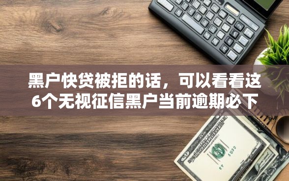 黑户快贷被拒的话，可以看看这6个无视征信黑户当前逾期必下款的口子