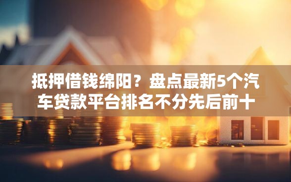 抵押借钱绵阳？盘点最新5个汽车贷款平台排名不分先后前十