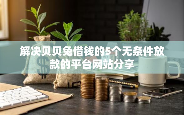 解决贝贝兔借钱的5个无条件放款的平台网站分享