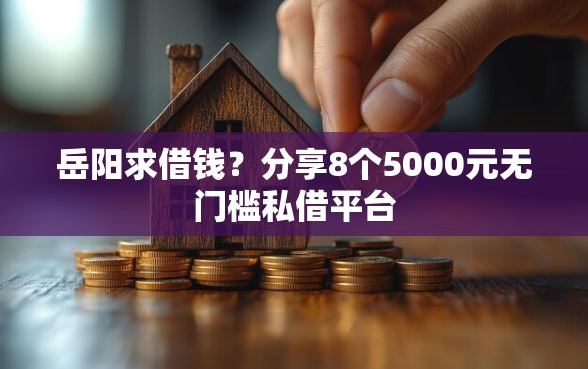 岳阳求借钱？分享8个5000元无门槛私借平台