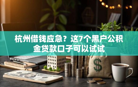 杭州借钱应急？这7个黑户公积金贷款口子可以试试