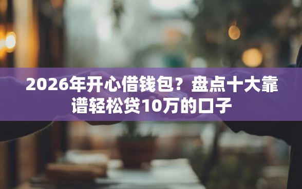 2026年开心借钱包？盘点十大靠谱轻松贷10万的口子