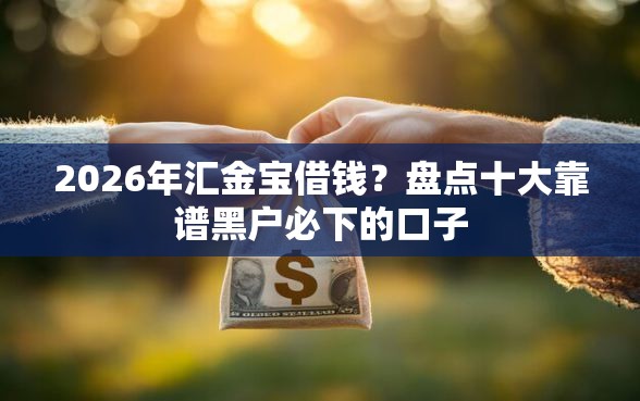 2026年汇金宝借钱？盘点十大靠谱黑户必下的口子