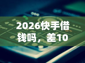 2026快手借钱吗，差1000元就选这8个平台