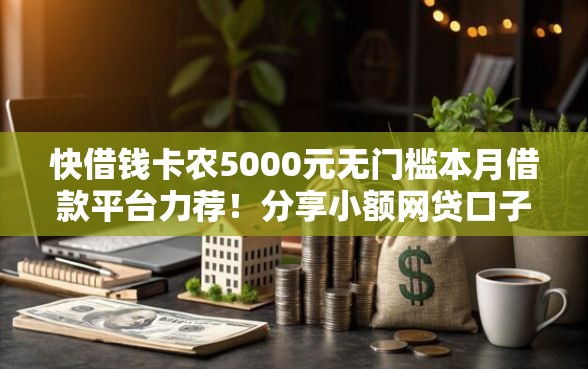 快借钱卡农5000元无门槛本月借款平台力荐！分享小额网贷口子5000元无门槛借款