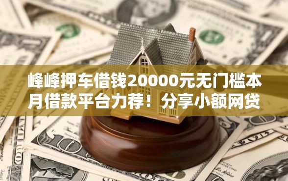峰峰押车借钱20000元无门槛本月借款平台力荐！分享小额网贷口子20000元无门槛借款